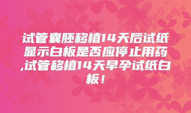 试管囊胚移植14天后试纸显示白板是否应停止用药,试管移植14天早孕试纸白板！