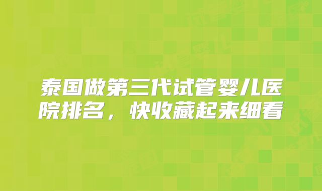 泰国做第三代试管婴儿医院排名，快收藏起来细看