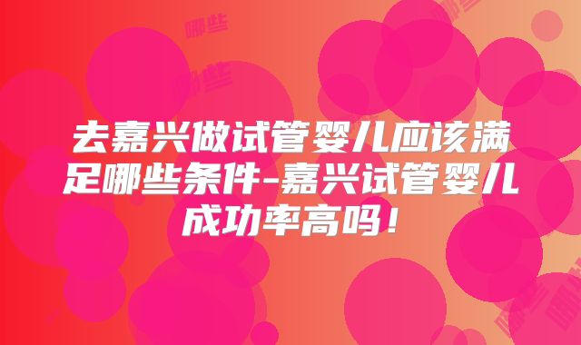 去嘉兴做试管婴儿应该满足哪些条件-嘉兴试管婴儿成功率高吗!