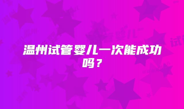 温州试管婴儿一次能成功吗？