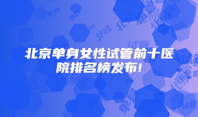 北京单身女性试管前十医院排名榜发布!