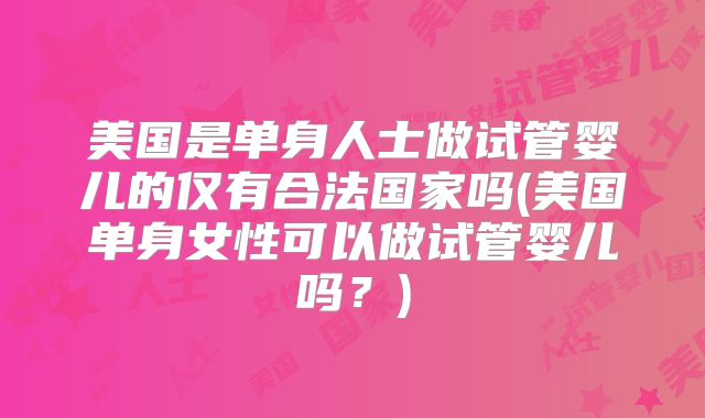 美国是单身人士做试管婴儿的仅有合法国家吗(美国单身女性可以做试管婴儿吗?)