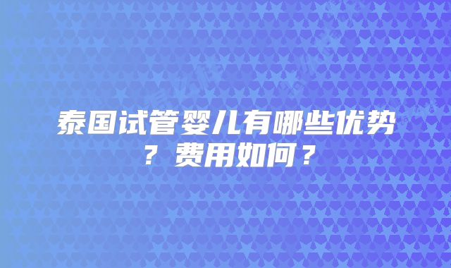 泰国试管婴儿有哪些优势?费用如何?