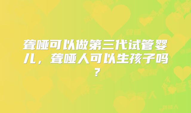 聋哑可以做第三代试管婴儿,聋哑人可以生孩子吗?