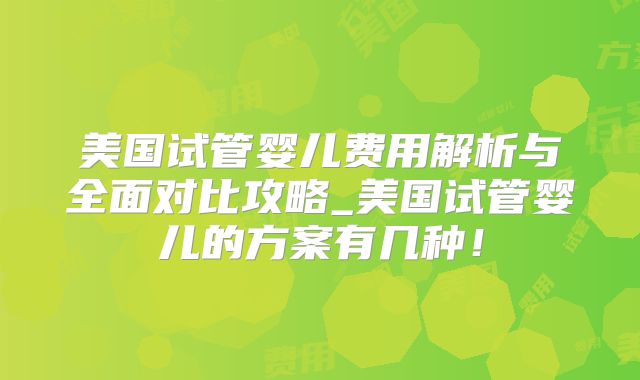 美国试管婴儿费用解析与全面对比攻略_美国试管婴儿的方案有几种!