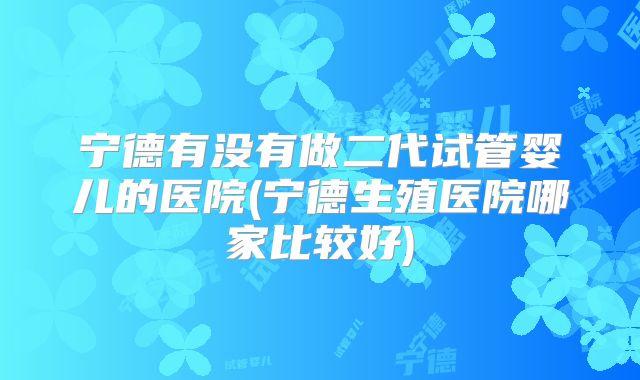宁德有没有做二代试管婴儿的医院(宁德生殖医院哪家比较好)