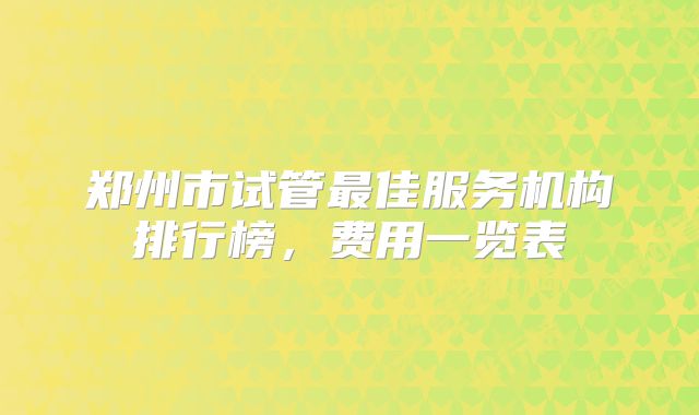 郑州市试管最佳服务机构排行榜,费用一览表