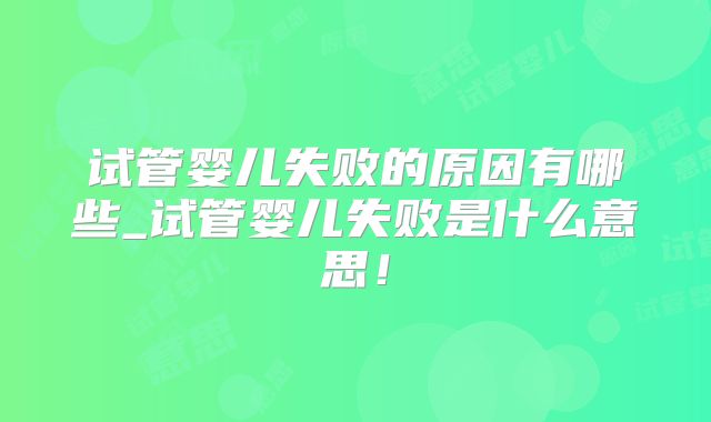 试管婴儿失败的原因有哪些_试管婴儿失败是什么意思！
