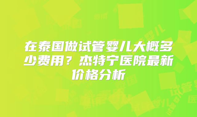 在泰国做试管婴儿大概多少费用?杰特宁医院最新价格分析