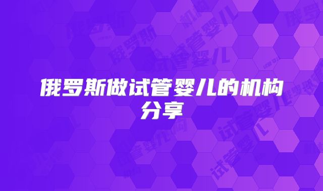 俄罗斯做试管婴儿的机构分享