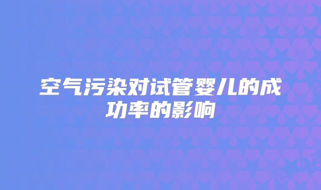 空气污染对试管婴儿的成功率的影响