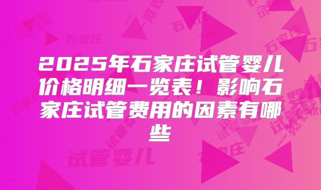 2025年石家庄试管婴儿价格明细一览表！影响石家庄试管费用的因素有哪些