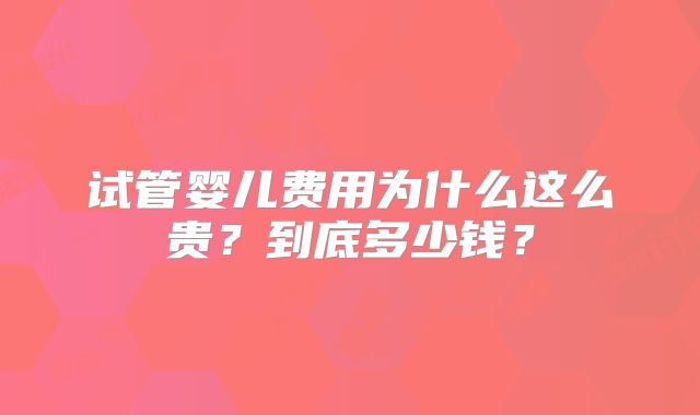 试管婴儿费用为什么这么贵?到底多少钱?