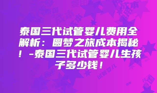 泰国三代试管婴儿费用全解析：圆梦之旅成本揭秘！-泰国三代试管婴儿生孩子多少钱！