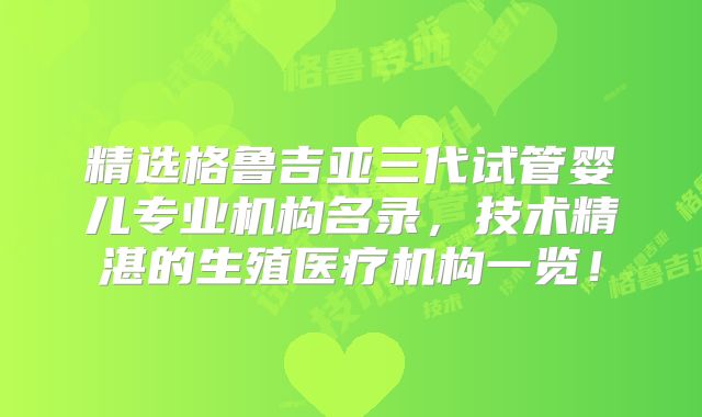 精选格鲁吉亚三代试管婴儿专业机构名录,技术精湛的生殖医疗机构一览!