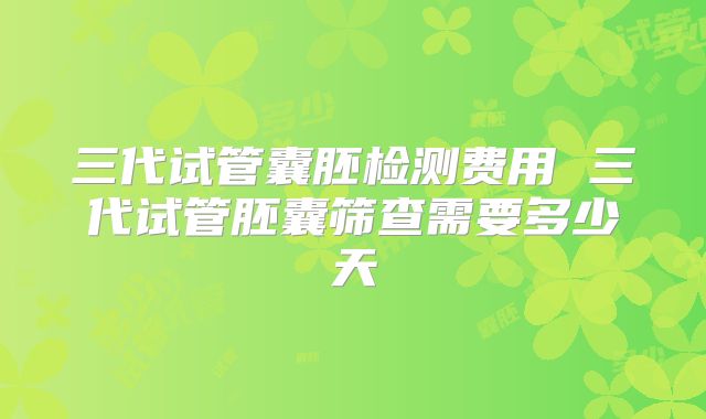三代试管囊胚检测费用 三代试管胚囊筛查需要多少天