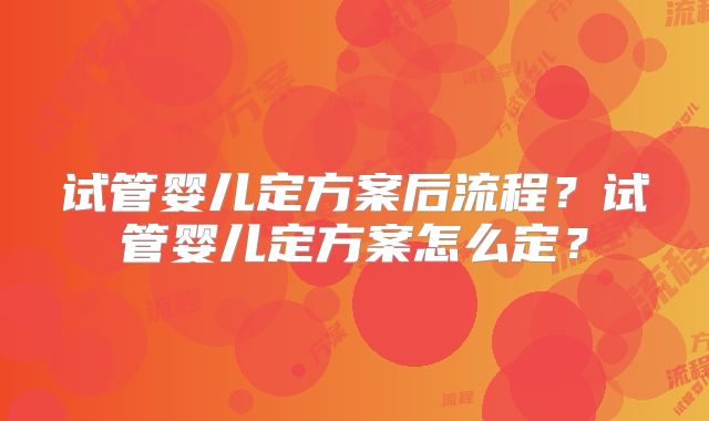 试管婴儿定方案后流程?试管婴儿定方案怎么定?