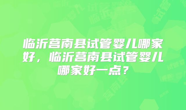 临沂莒南县试管婴儿哪家好,临沂莒南县试管婴儿哪家好一点?