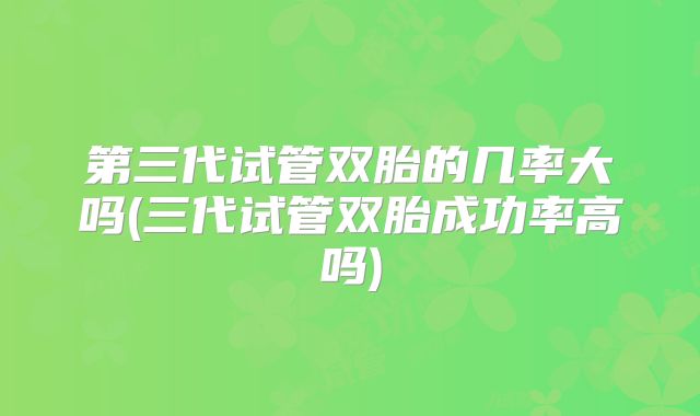 第三代试管双胎的几率大吗(三代试管双胎成功率高吗)