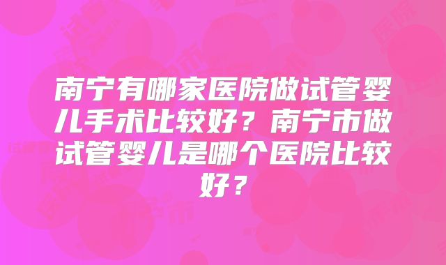 南宁有哪家医院做试管婴儿手术比较好？南宁市做试管婴儿是哪个医院比较好？