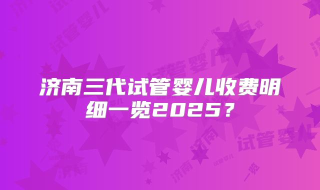 济南三代试管婴儿收费明细一览2025?