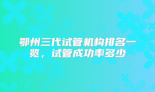 鄂州三代试管机构排名一览，试管成功率多少