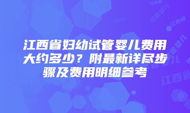 江西省妇幼试管婴儿费用大约多少?附最新详尽步骤及费用明细参考