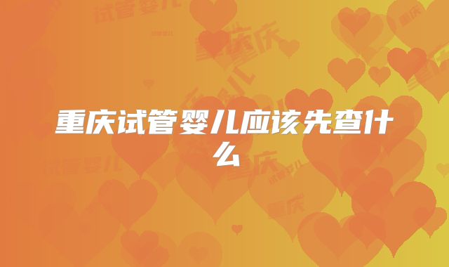 重庆试管婴儿应该先查什么