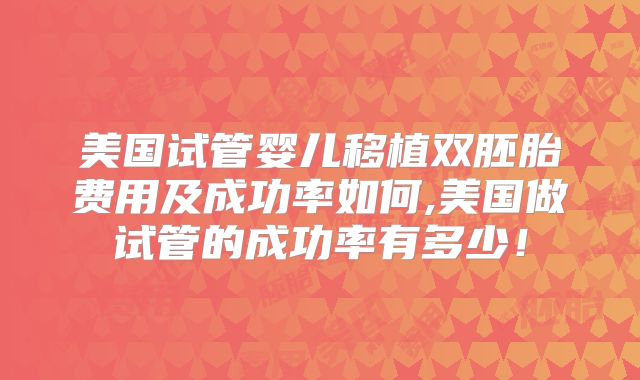 美国试管婴儿移植双胚胎费用及成功率如何,美国做试管的成功率有多少!