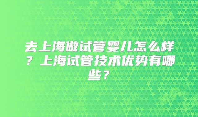 去上海做试管婴儿怎么样?上海试管技术优势有哪些?
