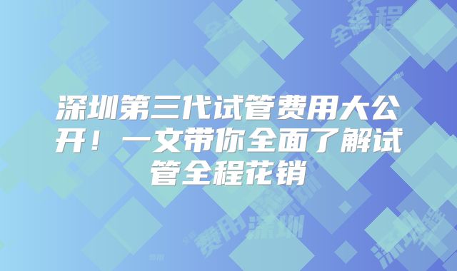 深圳第三代试管费用大公开!一文带你全面了解试管全程花销