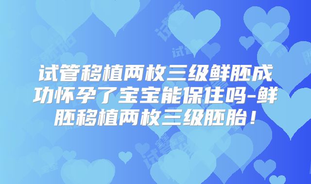 试管移植两枚三级鲜胚成功怀孕了宝宝能保住吗-鲜胚移植两枚三级胚胎!