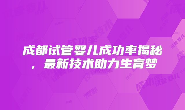 成都试管婴儿成功率揭秘,最新技术助力生育梦