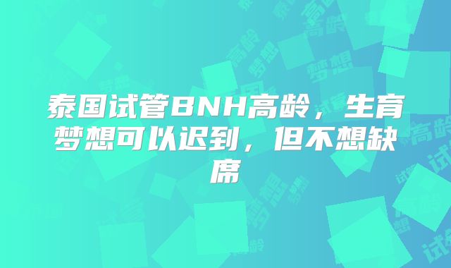 泰国试管BNH高龄，生育梦想可以迟到，但不想缺席