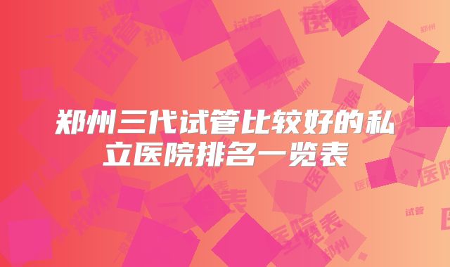 郑州三代试管比较好的私立医院排名一览表