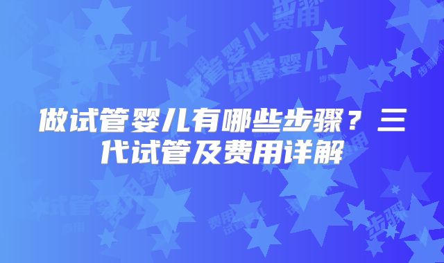做试管婴儿有哪些步骤?三代试管及费用详解