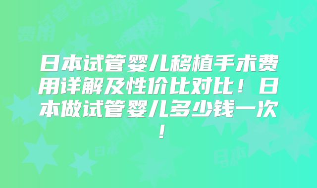 日本试管婴儿移植手术费用详解及性价比对比!日本做试管婴儿多少钱一次!