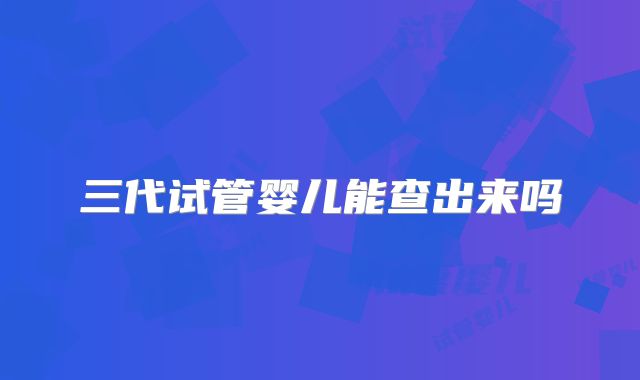 三代试管婴儿能查出来吗