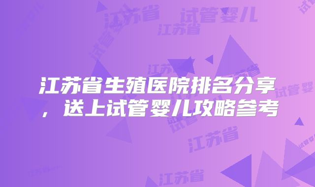 江苏省生殖医院排名分享，送上试管婴儿攻略参考