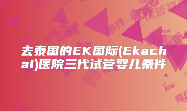 去泰国的EK国际(Ekachai)医院三代试管婴儿条件