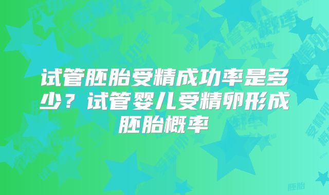 试管胚胎受精成功率是多少?试管婴儿受精卵形成胚胎概率
