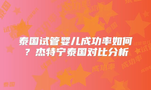 泰国试管婴儿成功率如何？杰特宁泰国对比分析