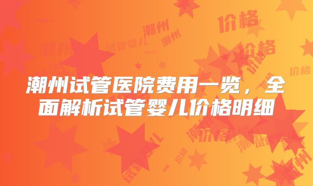 潮州试管医院费用一览,全面解析试管婴儿价格明细