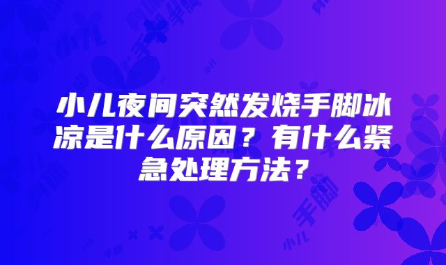 小儿夜间突然发烧手脚冰凉是什么原因?有什么紧急处理方法?