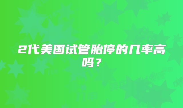 2代美国试管胎停的几率高吗?