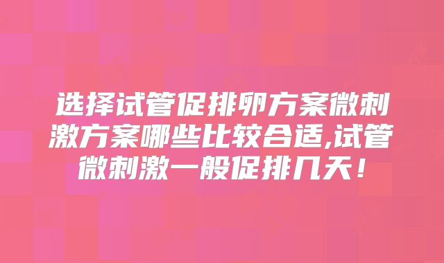 选择试管促排卵方案微刺激方案哪些比较合适,试管微刺激一般促排几天!
