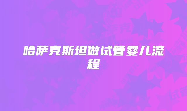 哈萨克斯坦做试管婴儿流程