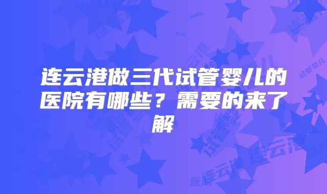 连云港做三代试管婴儿的医院有哪些?需要的来了解