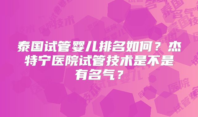 泰国试管婴儿排名如何？杰特宁医院试管技术是不是有名气？