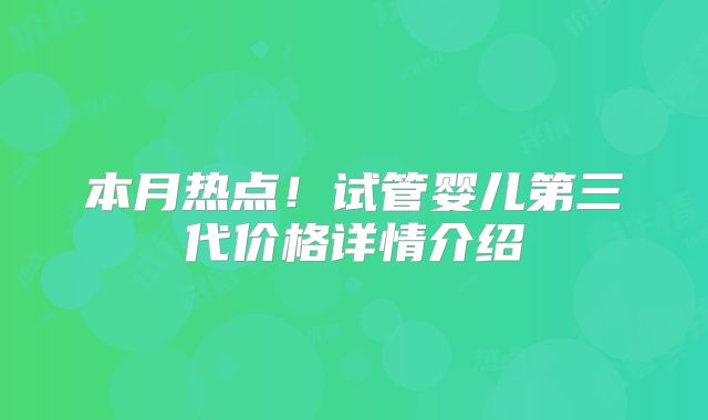 本月热点!试管婴儿第三代价格详情介绍